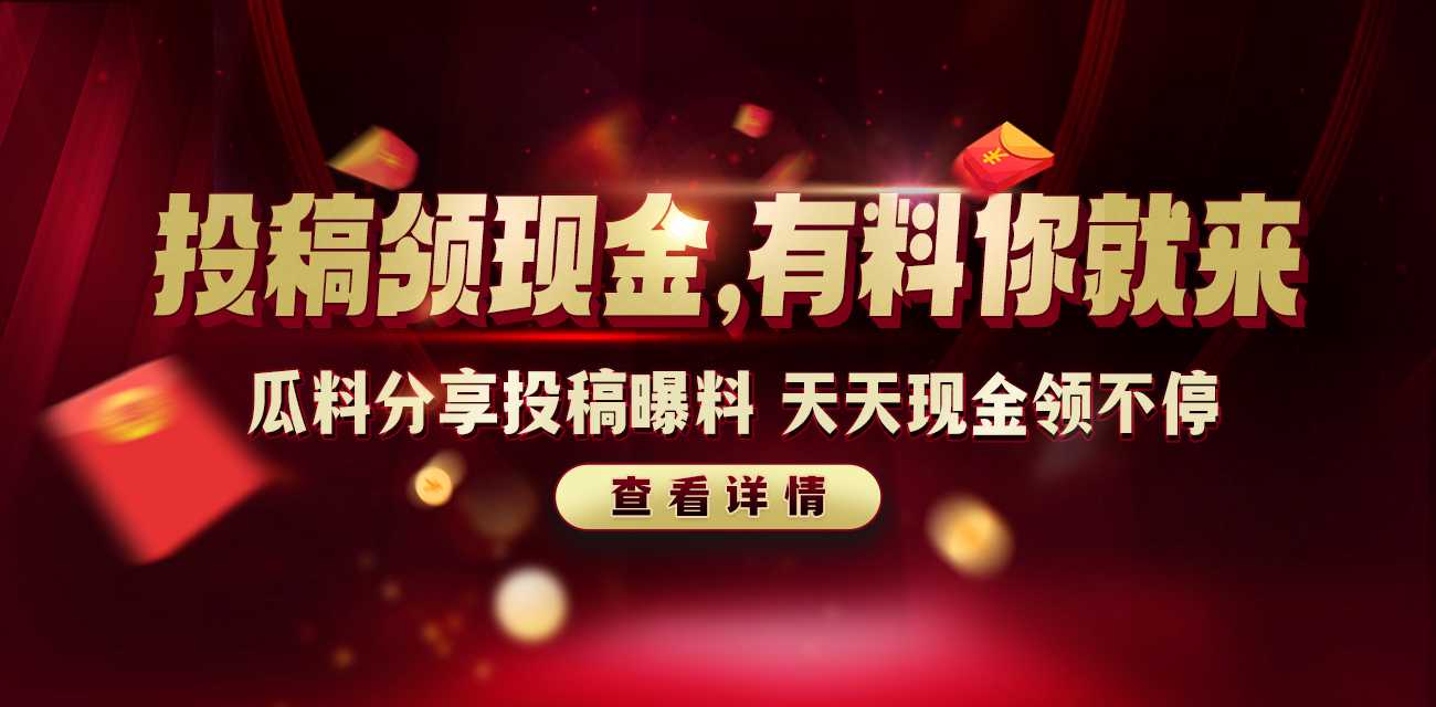 投稿领现金，有料你就来 瓜料分享投稿曝料，天天现金领不停
